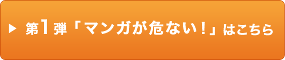 第1弾「マンガが危ない！」はこちら
